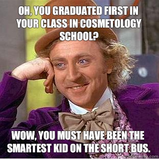 Oh, you graduated first in your class in cosmetology school?  Wow, you must have been the smartest kid on the short bus.  Condescending Wonka