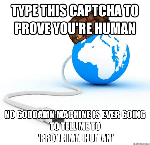 Type this captcha to prove you're human No goddamn machine is EVER going to tell me to
 'prove I am human'  Scumbag Internet