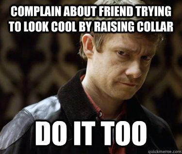 Complain about friend trying to look cool by raising collar do it too  Defensively Heterosexual John Watson