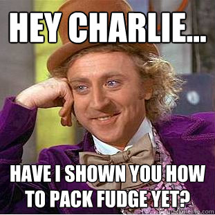 Hey Charlie... Have I shown you how to pack fudge yet?  Creepy Wonka
