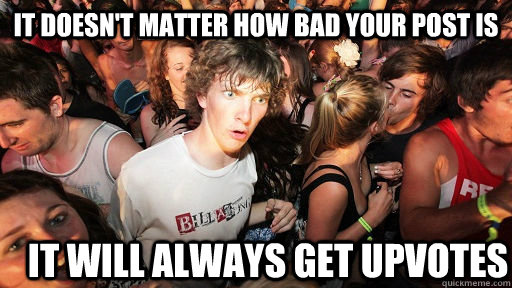 It doesn't matter how bad your post is it will always get upvotes  Sudden Clarity Clarence