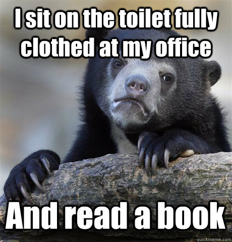I sit on the toilet fully clothed at my office And read a book  Confession Bear