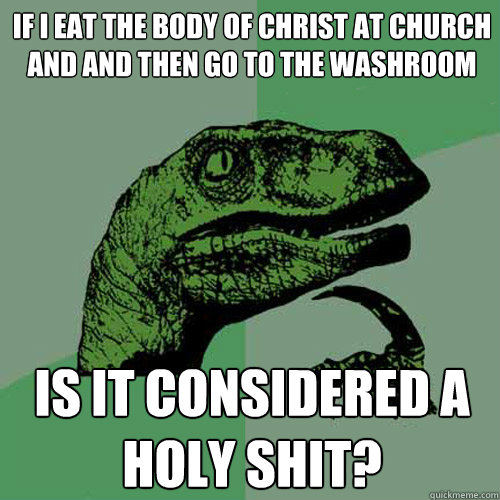 if i eat the body of christ at church and and then go to the washroom is it considered a holy shit?  Philosoraptor