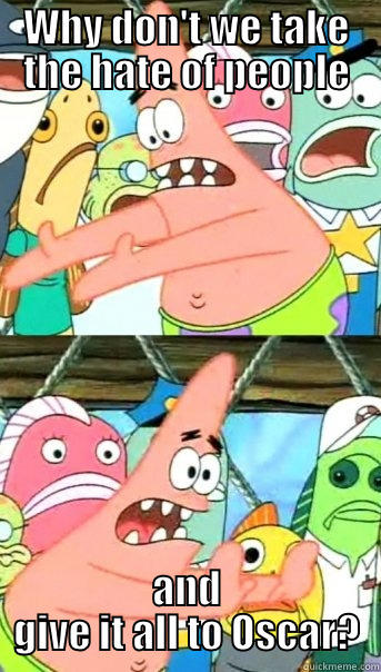WHY DON'T WE TAKE THE HATE OF PEOPLE AND GIVE IT ALL TO OSCAR? Push it somewhere else Patrick