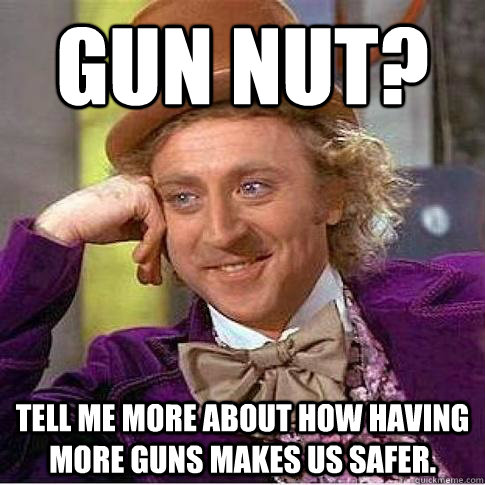 Gun Nut? Tell me more about how having more guns makes us safer. - Gun Nut? Tell me more about how having more guns makes us safer.  Condescending Willy Wonka
