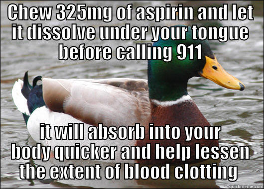 CHEW 325MG OF ASPIRIN AND LET IT DISSOLVE UNDER YOUR TONGUE BEFORE CALLING 911 IT WILL ABSORB INTO YOUR BODY QUICKER AND HELP LESSEN THE EXTENT OF BLOOD CLOTTING  Actual Advice Mallard