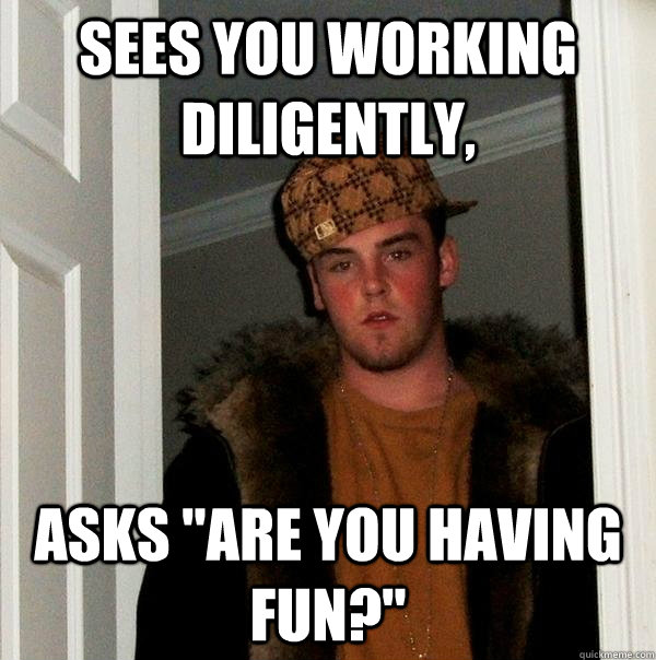 sees you working diligently,  asks 