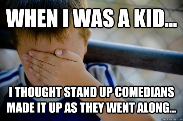WHEN I WAS A KID... I thought stand up comedians made it up as they went along...  Confession kid