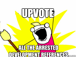 all the arrested development references upvote  All The Thigns