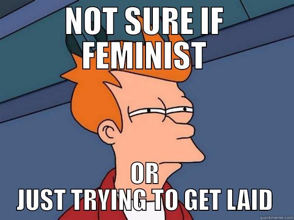 NOT SURE IF FEMINIST OR JUST TRYING TO GET LAID Futurama Fry