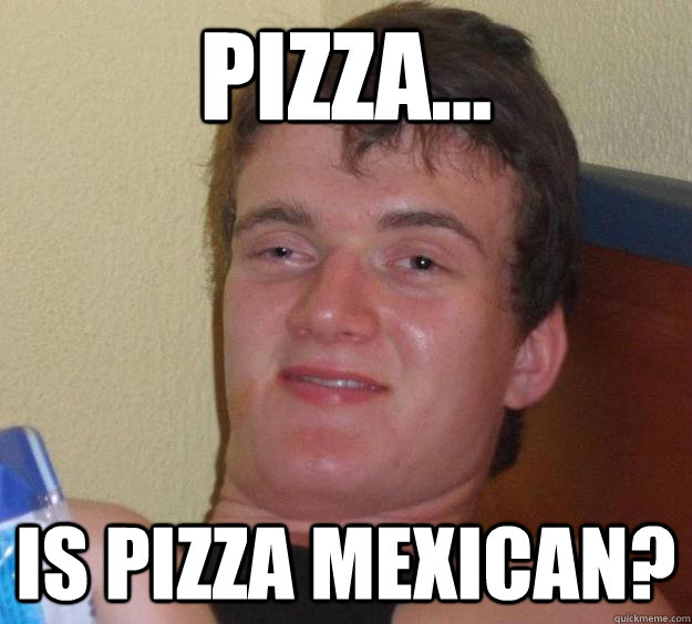 pizza... Is Pizza mexican? - pizza... Is Pizza mexican?  10 Guy