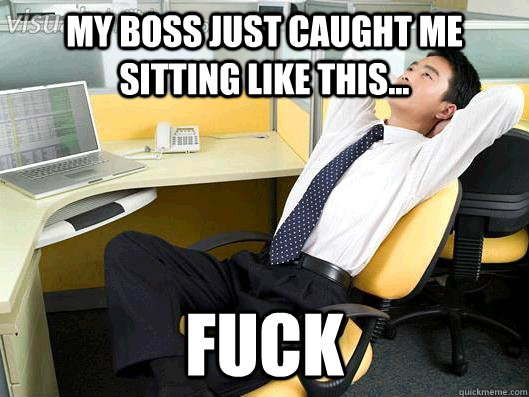 my boss just caught me sitting like this... fuck  Office Thoughts