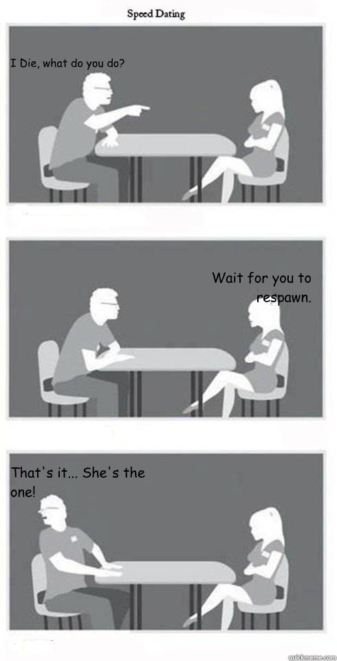 I Die, what do you do? Wait for you to respawn. That's it... She's the one!  Speed Dating