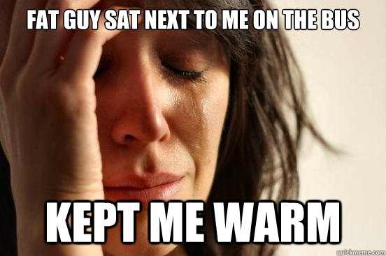 Fat guy sat next to me on the bus Kept me warm - Fat guy sat next to me on the bus Kept me warm  First World Problems