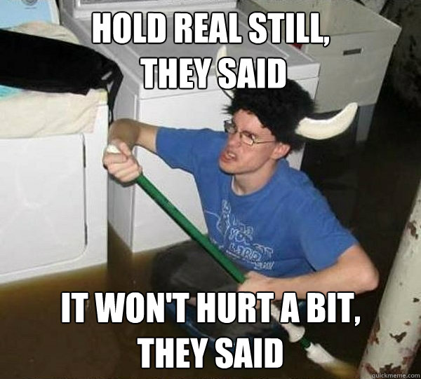Hold real still,
 they said it won't hurt a bit, 
they said  They said