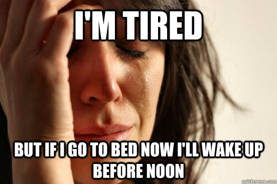 I m Tired But If I Go To Bed Now I ll Wake Up Before Noon First World I m Tired But If I Go To Bed Now I ll Wake Up Before Noon First World