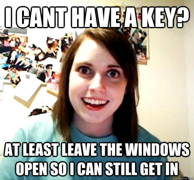 I cant have a key? At least leave the windows open so I can still get in - I cant have a key? At least leave the windows open so I can still get in  Overly Attached Girlfriend