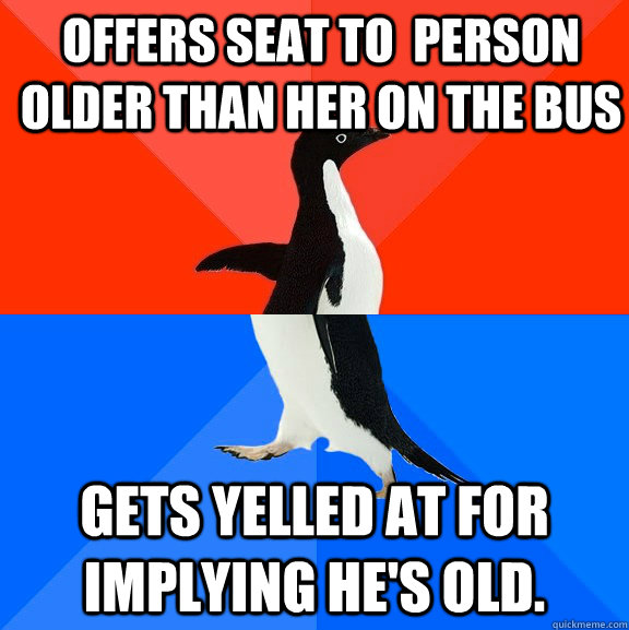 offers seat to  person older than her on the bus gets yelled at for implying he's old.   Socially Awesome Awkward Penguin