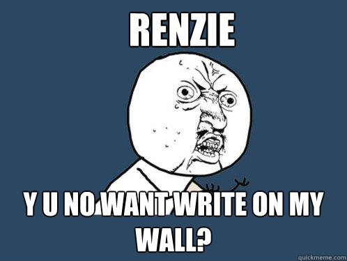 Renzie y u no want write on my wall?  Y U No