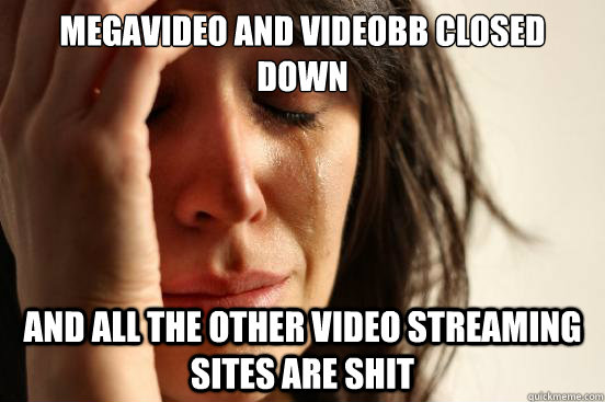 Megavideo and videobb closed down and all the other video streaming sites are shit  First World Problems