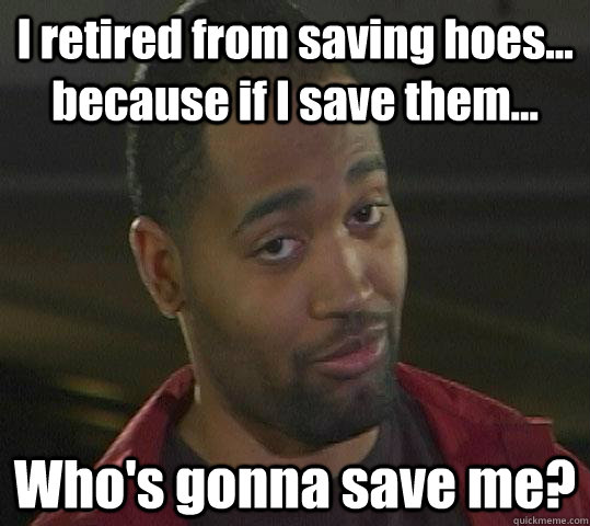 I retired from saving hoes... because if I save them... Who's gonna save me? - I retired from saving hoes... because if I save them... Who's gonna save me?  Former Captain Save a Ho