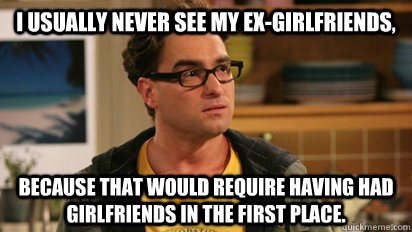 I usually never see my ex-girlfriends,  because that would require having had girlfriends in the first place. - I usually never see my ex-girlfriends,  because that would require having had girlfriends in the first place.  Nerdworld Problems