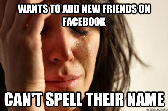 Wants to add new friends on facebook Can't spell their name  First World Problems