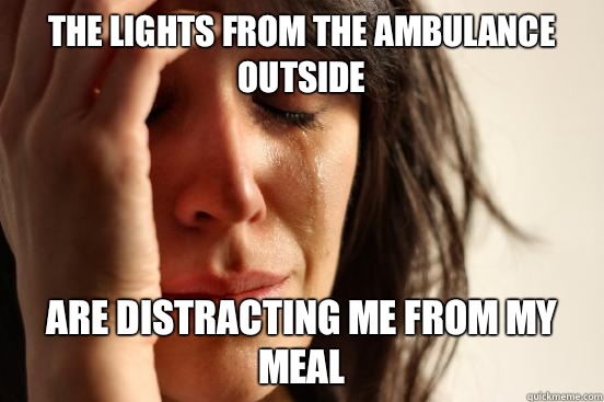 The lights from the ambulance outside Are distracting me from my meal  First World Problems