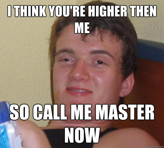 I Think you're higher then me So call me Master now - I Think you're higher then me So call me Master now  10 Guy