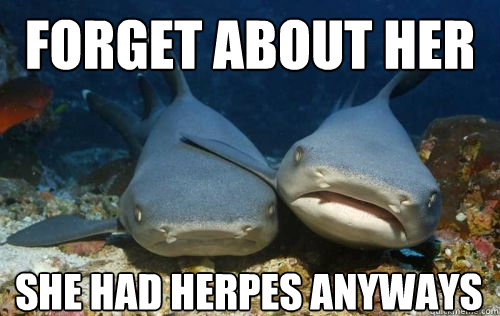 Forget about her She had herpes anyways  Compassionate Shark Friend