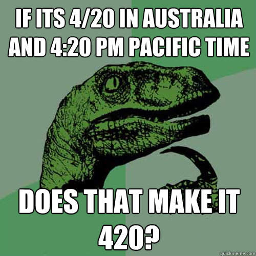 if its 4/20 in Australia and 4:20 pm Pacific time  does that make it 420?  Philosoraptor