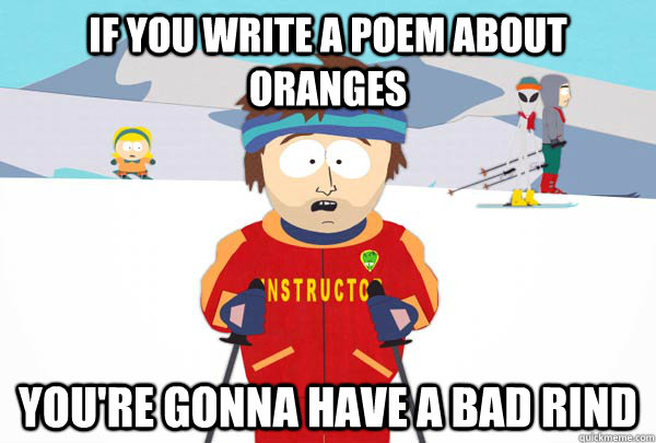 If you write a poem about oranges You're gonna have a bad rind  Super Cool Ski Instructor