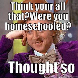 THINK YOUR ALL THAT?WERE YOU HOMESCHOOLED?     THOUGHT SO Condescending Wonka