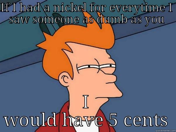 nickel joke fry - IF I HAD A NICKEL FOR EVERYTIME I SAW SOMEONE AS DUMB AS YOU I WOULD HAVE 5 CENTS Futurama Fry