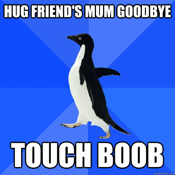 Hug friend's mum goodbye Touch boob  Socially Awkward Penguin