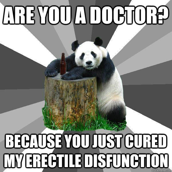 Are you a doctor? Because you just cured my erectile disfunction  Pickup-Line Panda