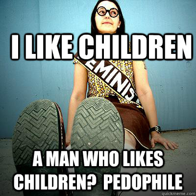 i like children a man who likes children?  pedophile  Typical Feminist