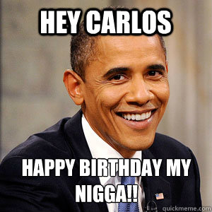 Hey Carlos Happy Birthday my nigga!! - Hey Carlos Happy Birthday my nigga!!  Barack Obama
