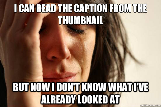 I can read the caption from the thumbnail But now I don't know what I've already looked at  First World Problems