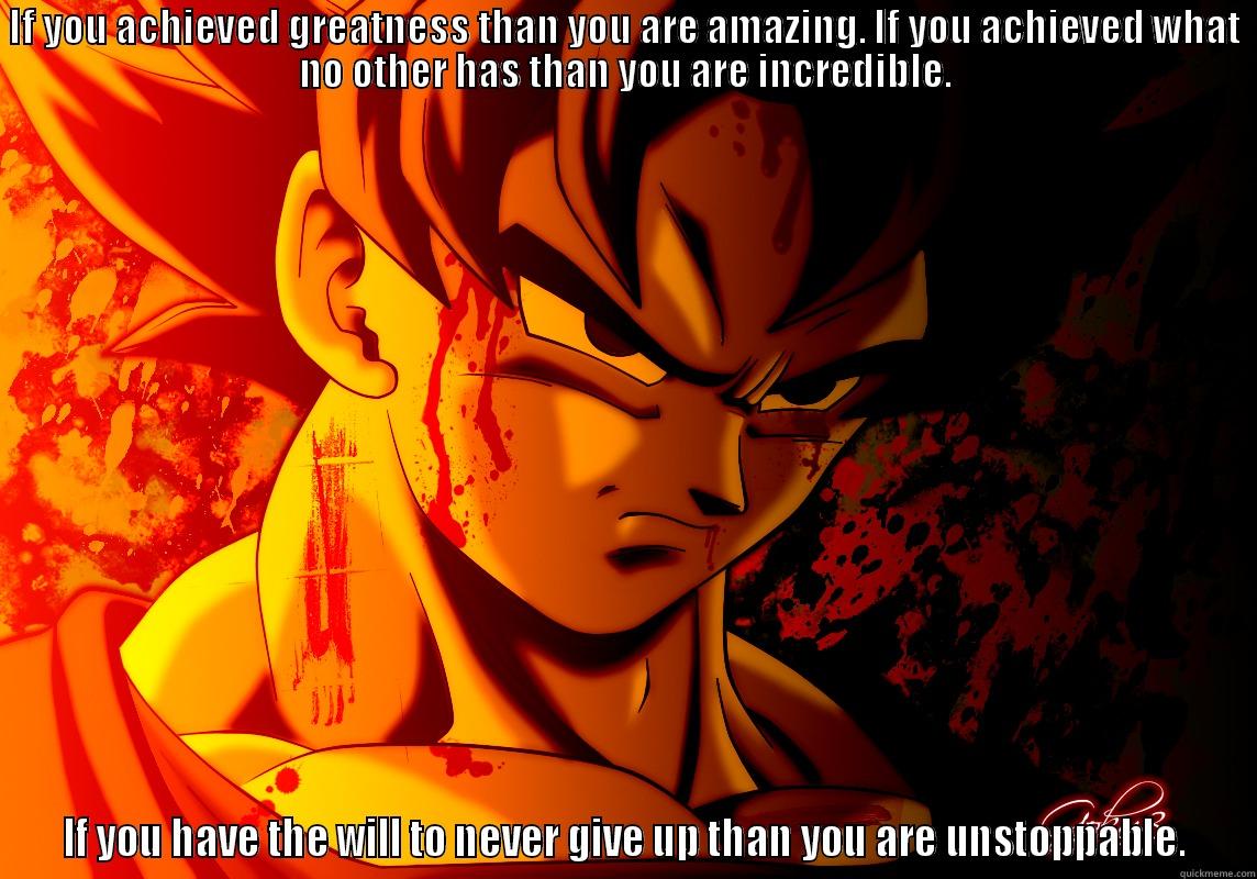 IF YOU ACHIEVED GREATNESS THAN YOU ARE AMAZING. IF YOU ACHIEVED WHAT NO OTHER HAS THAN YOU ARE INCREDIBLE. IF YOU HAVE THE WILL TO NEVER GIVE UP THAN YOU ARE UNSTOPPABLE. Misc