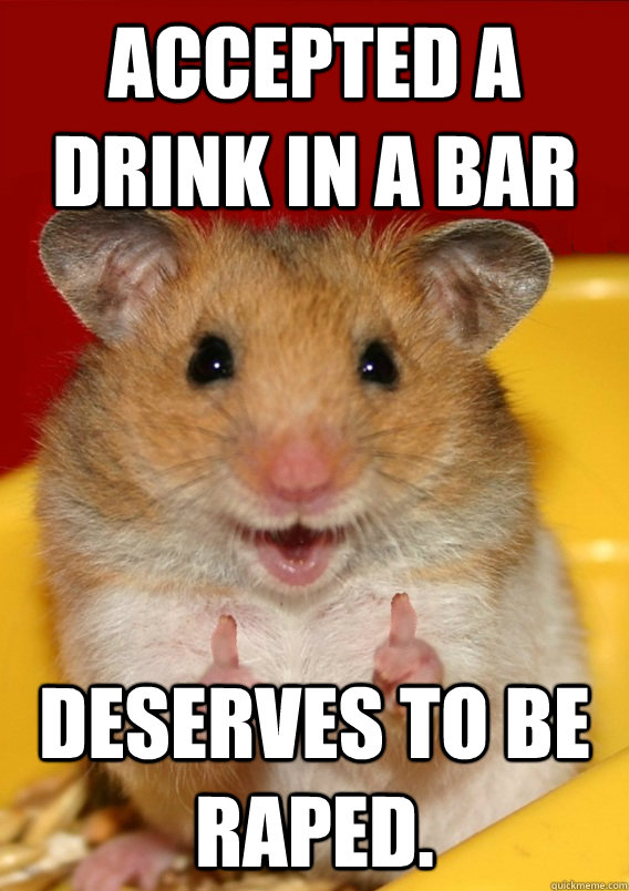Accepted a drink in a bar Deserves to be raped.  - Accepted a drink in a bar Deserves to be raped.   Rationalization Hamster