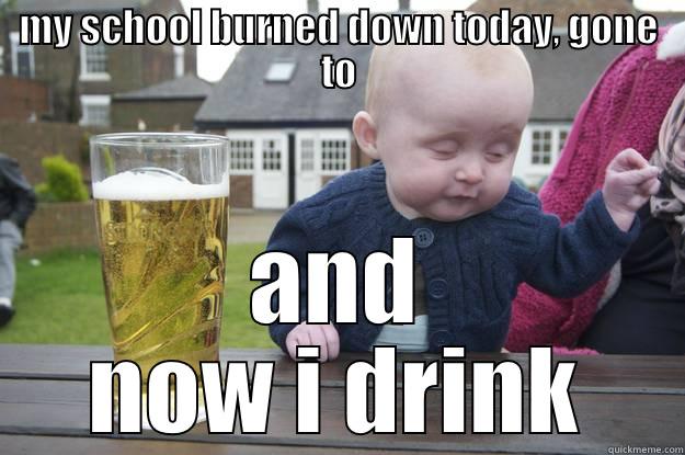 MY SCHOOL BURNED DOWN TODAY, GONE TO AND NOW I DRINK drunk baby