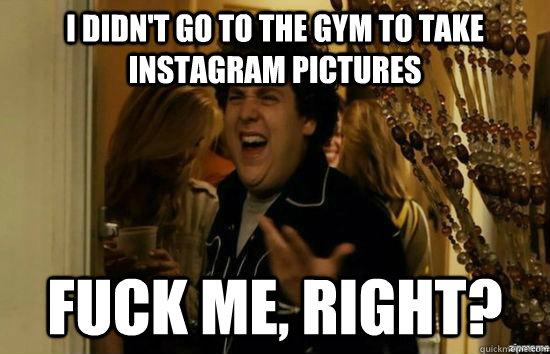 I didn't go to the gym to take instagram pictures fuck me, right?  fuckmeright