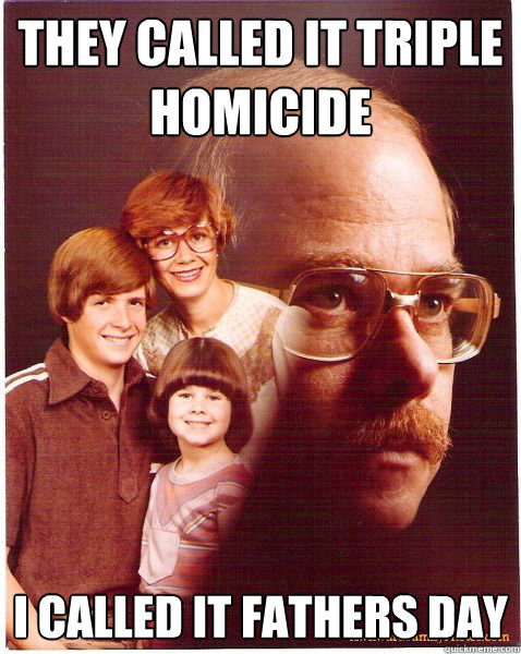 THEY CALLED IT TRIPLE HOMICIDE I CALLED IT FATHERS DAY  Vengeance Dad