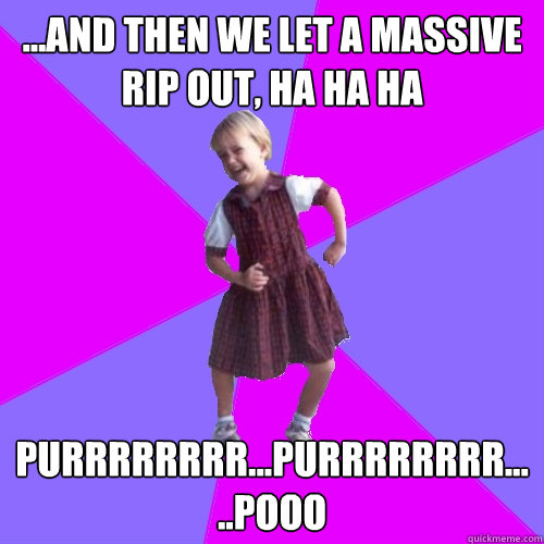...and then we let a massive rip out, ha ha ha Purrrrrrrr...purrrrrrrr.....pooo  Socially awesome kindergartener