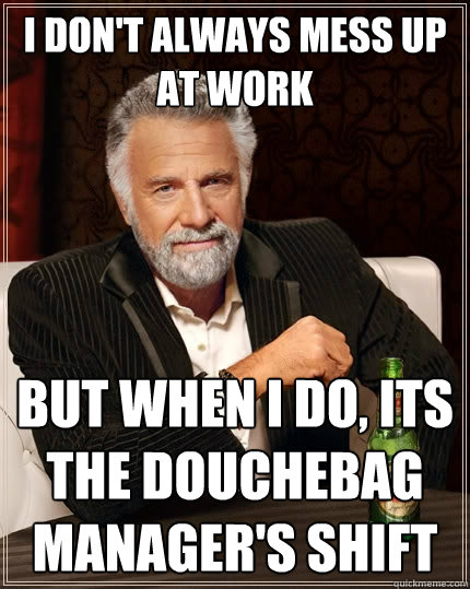 I don't always mess up at work But when I do, its the douchebag manager's shift - I don't always mess up at work But when I do, its the douchebag manager's shift  The Most Interesting Man In The World