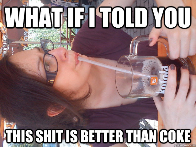what if i told you   this shit is better than coke  Czech and slovak people will understand