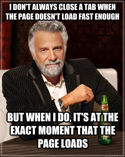 I don't always close a tab when the page doesn't load fast enough but when I do, it's at the exact moment that the page loads  The Most Interesting Man In The World