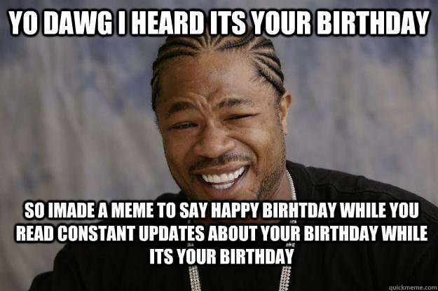 yo Dawg i heard its your birthday so imade a meme to say happy birhtday while you read constant updates about your birthday while its your birthday - yo Dawg i heard its your birthday so imade a meme to say happy birhtday while you read constant updates about your birthday while its your birthday  Xzibit meme 2