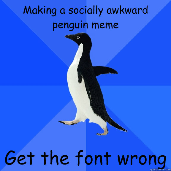 Making a socially awkward penguin meme Get the font wrong  Socially Awkward Penguin